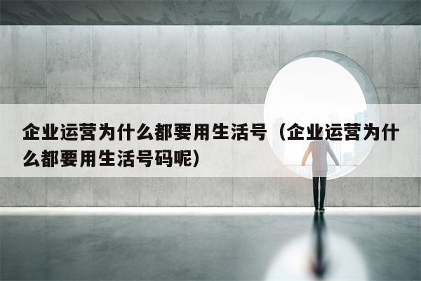 企业运营为什么都要用生活号（企业运营为什么都要用生活号码呢）