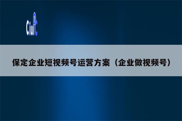 保定企业短视频号运营方案（企业做视频号）