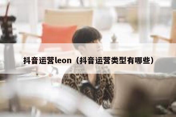 抖音运营leon（抖音运营类型有哪些）