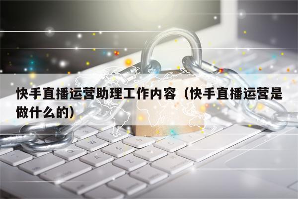 快手直播运营助理工作内容（快手直播运营是做什么的）