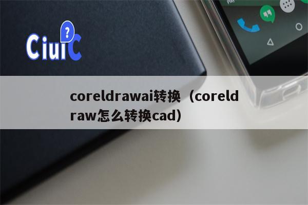 coreldrawai转换（coreldraw怎么转换cad）