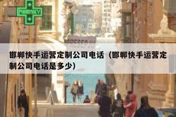 邯郸快手运营定制公司电话（邯郸快手运营定制公司电话是多少）