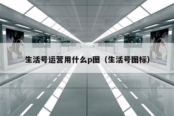 生活号运营用什么p图（生活号图标）