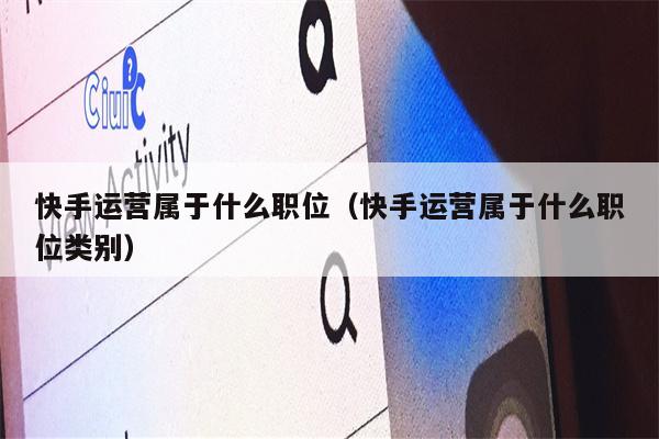 快手运营属于什么职位（快手运营属于什么职位类别）