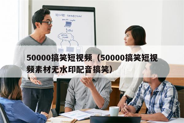 50000搞笑短视频（50000搞笑短视频素材无水印配音搞笑）