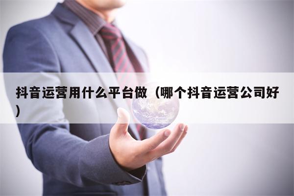 抖音运营用什么平台做（哪个抖音运营公司好）