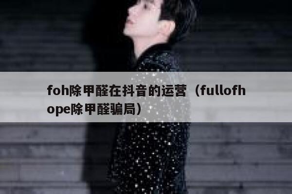 foh除甲醛在抖音的运营（fullofhope除甲醛骗局）