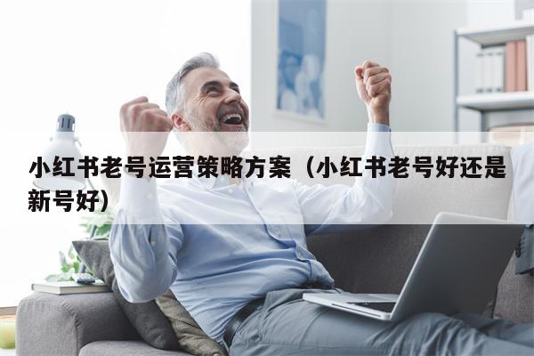 小红书老号运营策略方案（小红书老号好还是新号好）