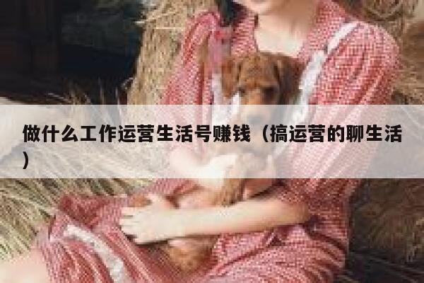 做什么工作运营生活号赚钱（搞运营的聊生活）