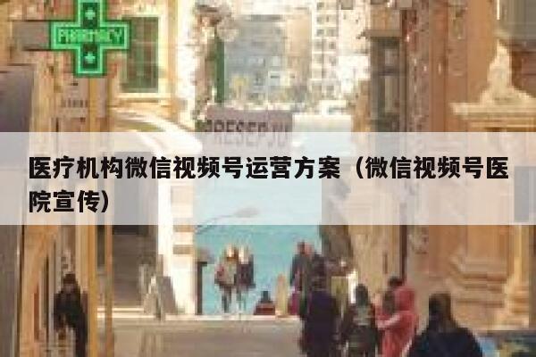 医疗机构微信视频号运营方案（微信视频号医院宣传）