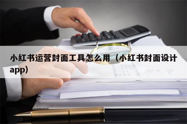 小红书运营封面工具怎么用（小红书封面设计app）