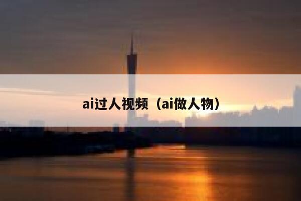 ai过人视频（ai做人物）