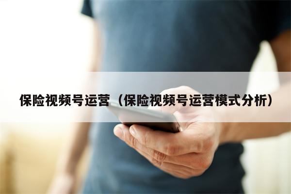 保险视频号运营（保险视频号运营模式分析）