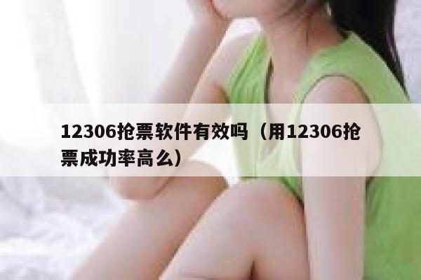 12306抢票软件有效吗（用12306抢票成功率高么）