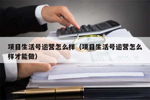 项目生活号运营怎么样（项目生活号运营怎么样才能做）