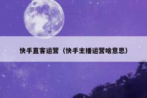 快手直客运营（快手主播运营啥意思）