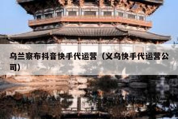 乌兰察布抖音快手代运营（义乌快手代运营公司）