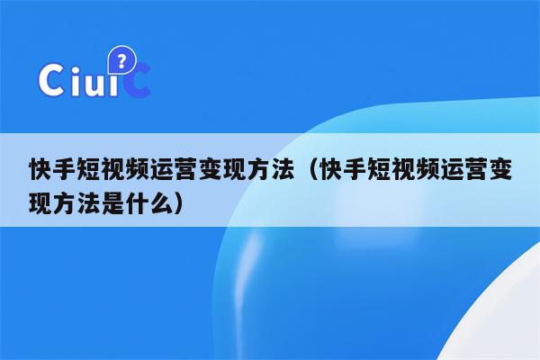 快手短视频运营变现方法（快手短视频运营变现方法是什么）