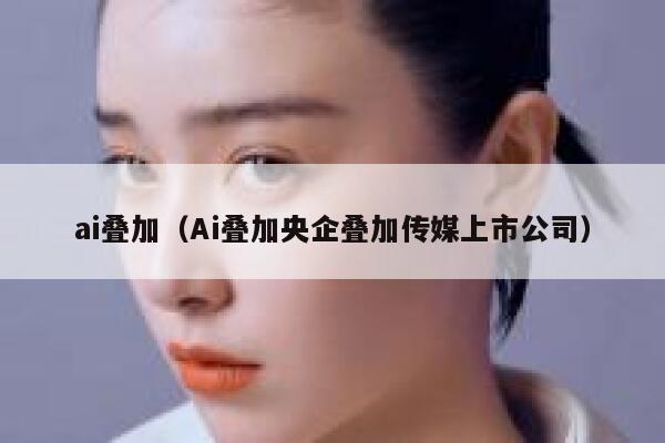 ai叠加（Ai叠加央企叠加传媒上市公司）