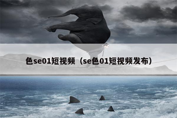 色se01短视频（se色01短视频发布）