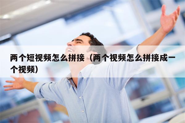 两个短视频怎么拼接（两个视频怎么拼接成一个视频）