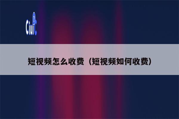 短视频怎么收费（短视频如何收费）