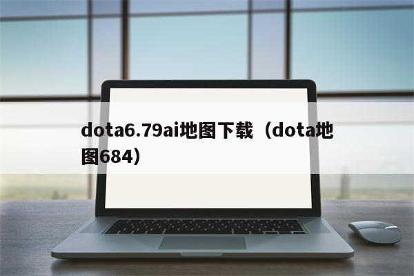 dota6.79ai地图下载（dota地图684）