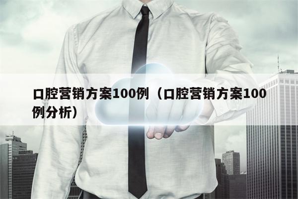 口腔营销方案100例（口腔营销方案100例分析）