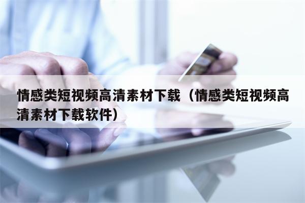 情感类短视频高清素材下载（情感类短视频高清素材下载软件）