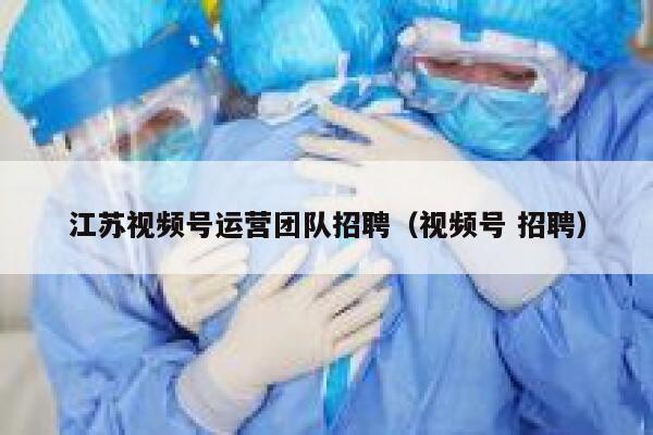 江苏视频号运营团队招聘（视频号 招聘）