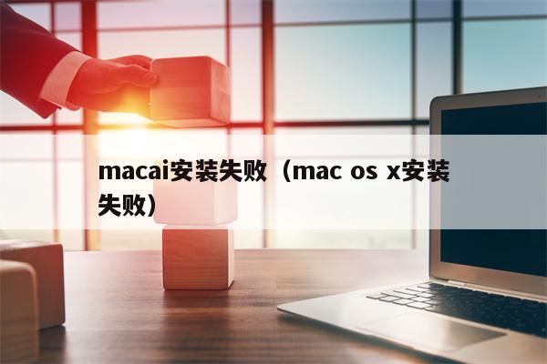 macai安装失败（mac os x安装失败）