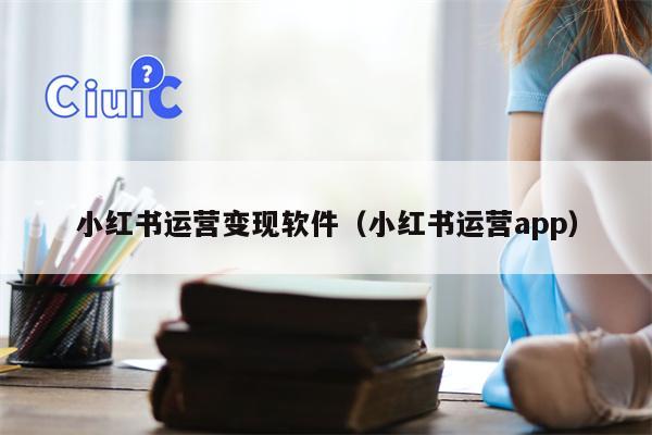 小红书运营变现软件（小红书运营app）