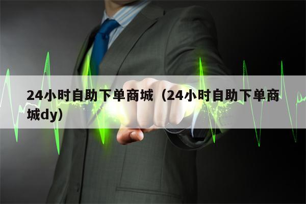 24小时自助下单商城（24小时自助下单商城dy）