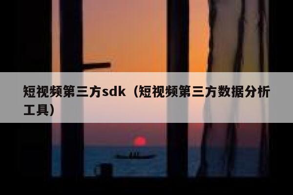 短视频第三方sdk（短视频第三方数据分析工具）