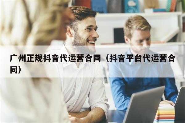 广州正规抖音代运营合同（抖音平台代运营合同）