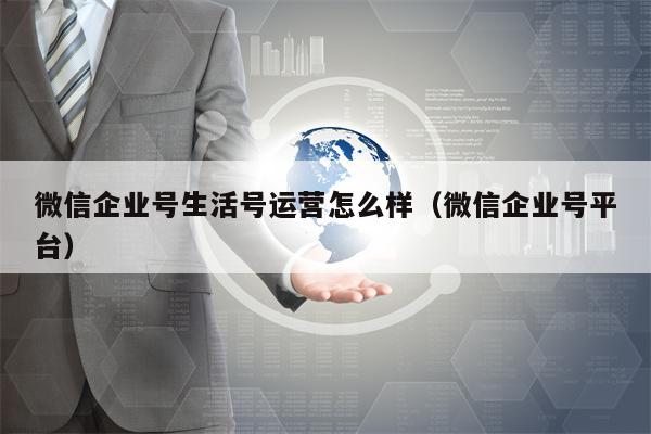 微信企业号生活号运营怎么样（微信企业号平台）