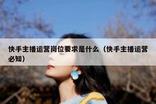 快手主播运营岗位要求是什么（快手主播运营必知）