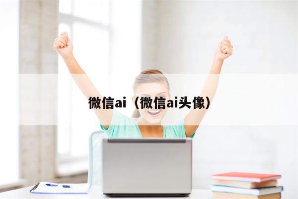 微信ai（微信ai头像）