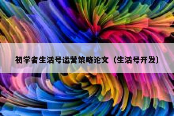 初学者生活号运营策略论文（生活号开发）