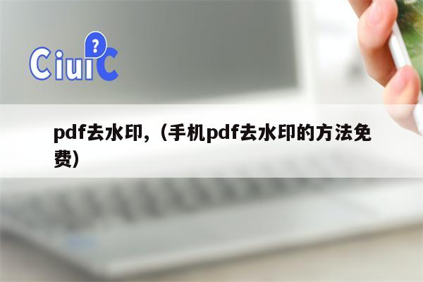 pdf去水印,（手机pdf去水印的方法免费）