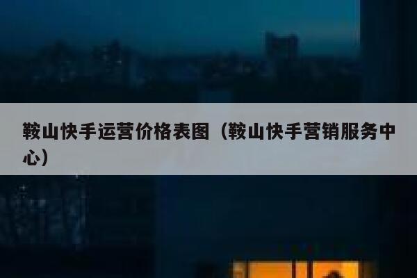 鞍山快手运营价格表图（鞍山快手营销服务中心）