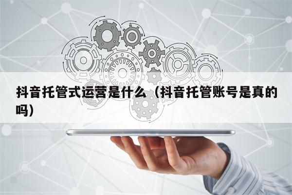 抖音托管式运营是什么（抖音托管账号是真的吗）