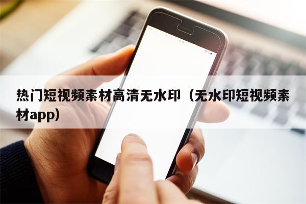 热门短视频素材高清无水印（无水印短视频素材app）