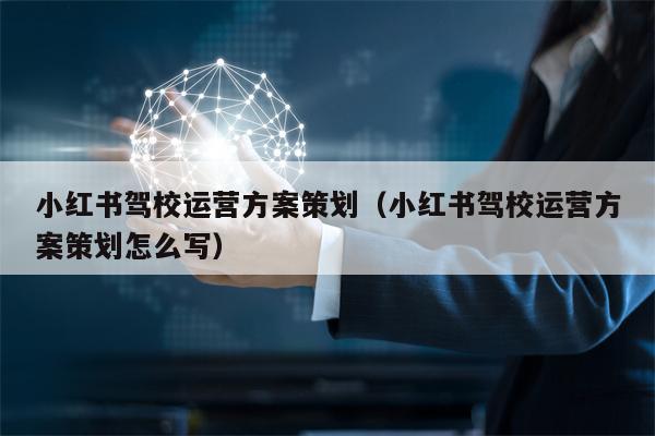 小红书驾校运营方案策划（小红书驾校运营方案策划怎么写）