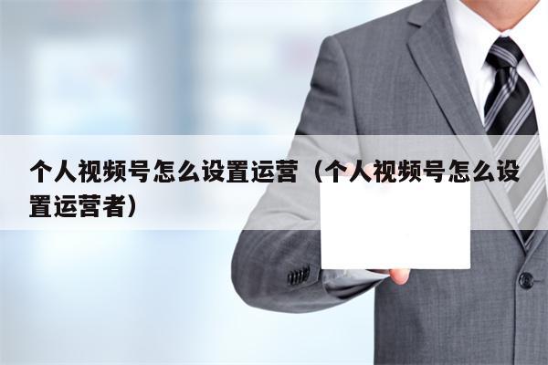 个人视频号怎么设置运营（个人视频号怎么设置运营者）