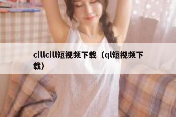 cillcill短视频下载（ql短视频下载）