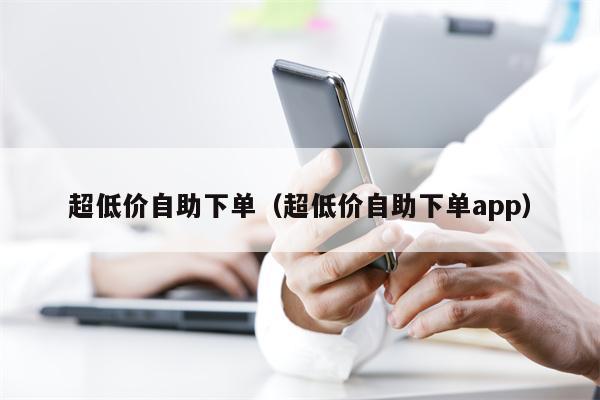 超低价自助下单（超低价自助下单app）