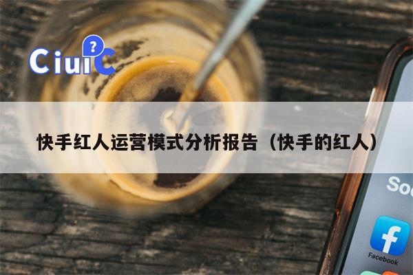 快手红人运营模式分析报告（快手的红人）