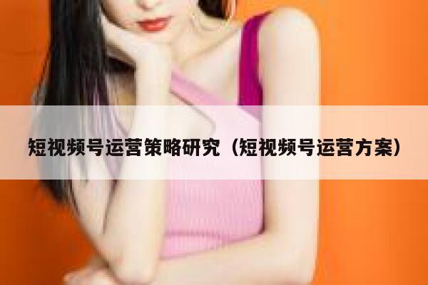 短视频号运营策略研究（短视频号运营方案）