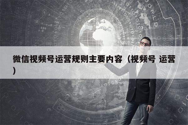 微信视频号运营规则主要内容（视频号 运营）